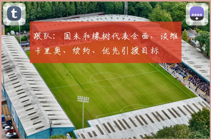 跟队：国米和橡树代表会面，谈维卡里奥、续约、优先引援目标