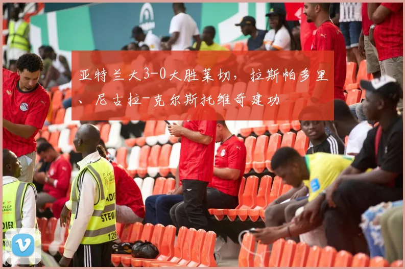 亚特兰大3-0大胜莱切，拉斯帕多里、尼古拉-克尔斯托维奇建功