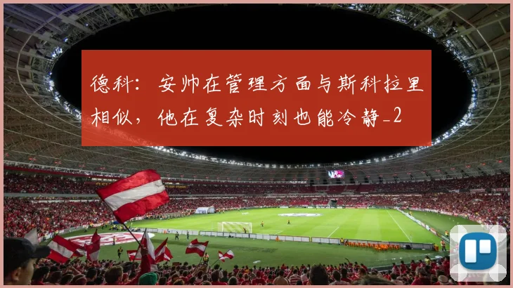 德科：安帅在管理方面与斯科拉里相似，他在复杂时刻也能冷静_2