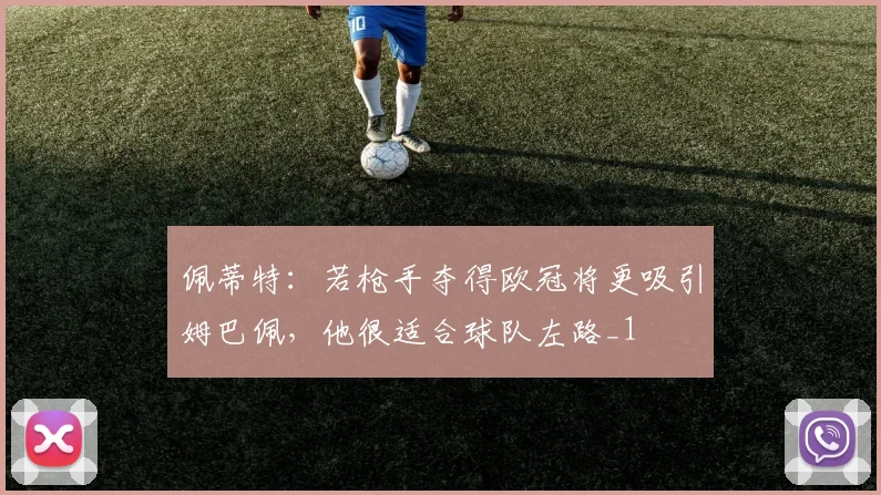 佩蒂特：若枪手夺得欧冠将更吸引姆巴佩，他很适合球队左路_1