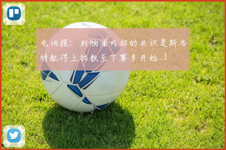 电讯报：利物浦内部的共识是斯洛特配得上执教至下赛季开始_1