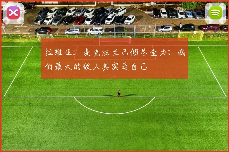 拉维亚：麦克法兰已倾尽全力；我们最大的敌人其实是自己