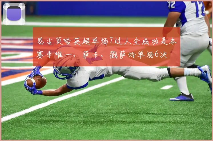 恩古莫哈英超单场7过人全成功是本赛季唯一，萨卡、戳萨均单场6次