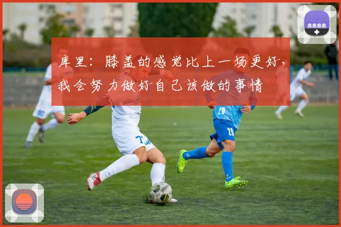 库里：膝盖的感觉比上一场更好，我会努力做好自己该做的事情